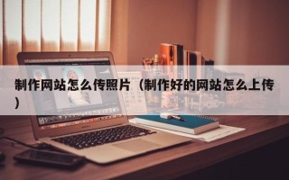 张掖制作网站怎么传照片（制作好的网站怎么上传）
