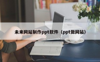 张掖未来网站制作ppt软件（ppt做网站）