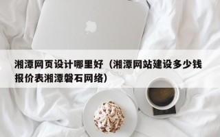 张掖湘潭网页设计哪里好（湘潭网站建设多少钱 报价表湘潭磐石网络）