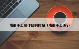 张掖成都手工制作团购网站（成都手工diy）