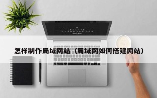 张掖怎样制作局域网站（局域网如何搭建网站）