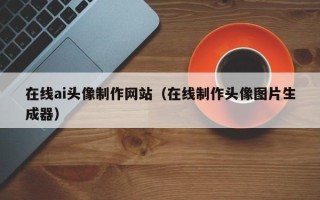 张掖在线ai头像制作网站（在线制作头像图片生成器）