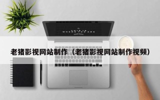 张掖老猪影视网站制作（老猪影视网站制作视频）
