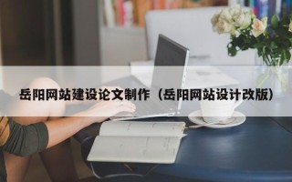 张掖岳阳网站建设论文制作（岳阳网站设计改版）