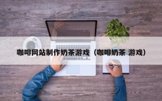 张掖咖啡网站制作奶茶游戏（咖啡奶茶 游戏）