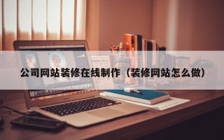 张掖公司网站装修在线制作（装修网站怎么做）
