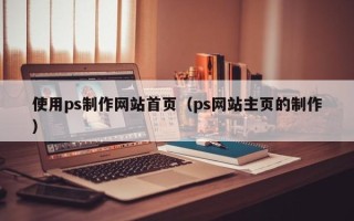 张掖使用ps制作网站首页（ps网站主页的制作）