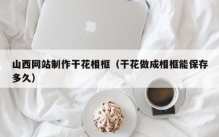 张掖山西网站制作干花相框（干花做成相框能保存多久）