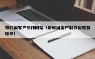 张掖帮韩国客户制作网站（帮韩国客户制作网站有哪些）